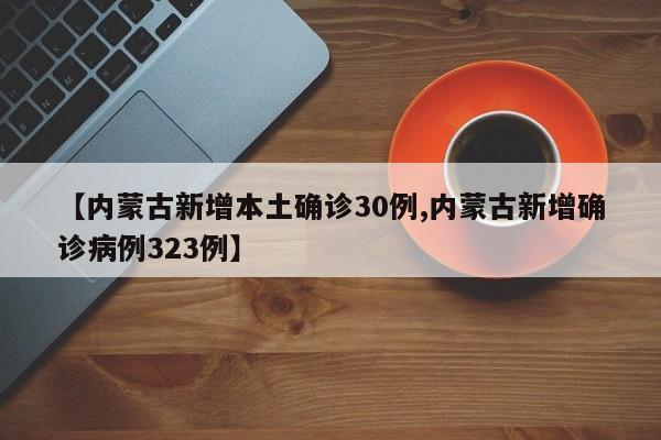 【内蒙古新增本土确诊30例,内蒙古新增确诊病例323例】