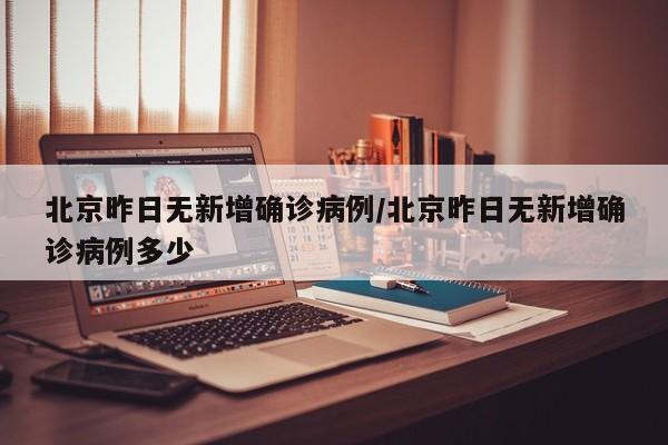 北京昨日无新增确诊病例/北京昨日无新增确诊病例多少