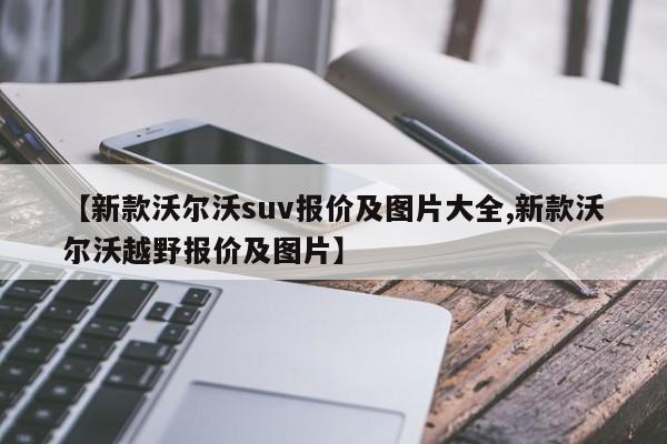 【新款沃尔沃suv报价及图片大全,新款沃尔沃越野报价及图片】