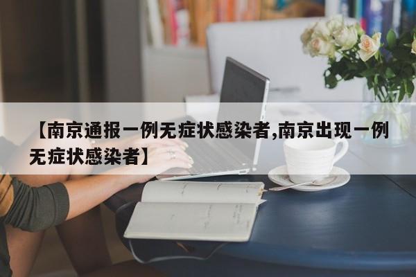 【南京通报一例无症状感染者,南京出现一例无症状感染者】