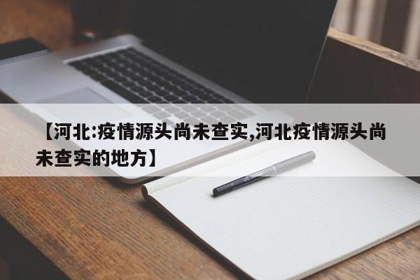 【河北:疫情源头尚未查实,河北疫情源头尚未查实的地方】