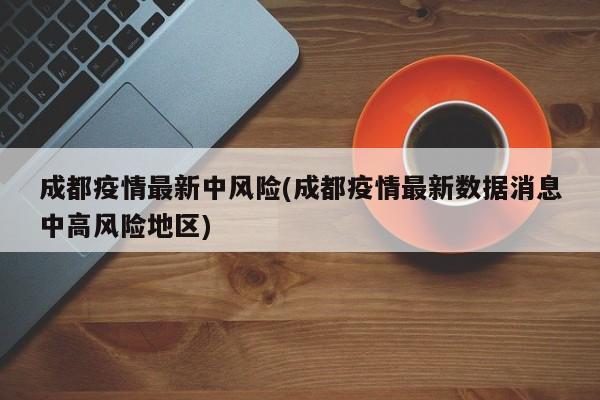 成都疫情最新中风险(成都疫情最新数据消息中高风险地区)