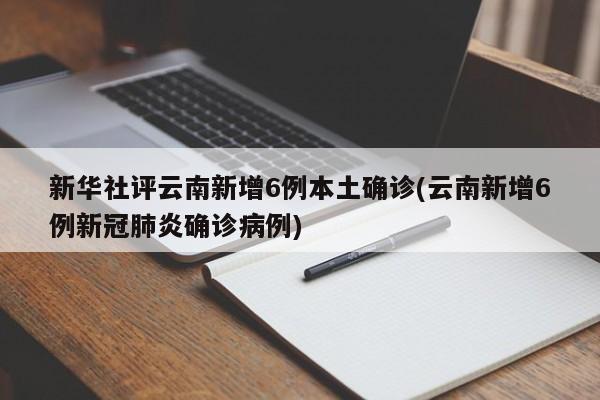 新华社评云南新增6例本土确诊(云南新增6例新冠肺炎确诊病例)