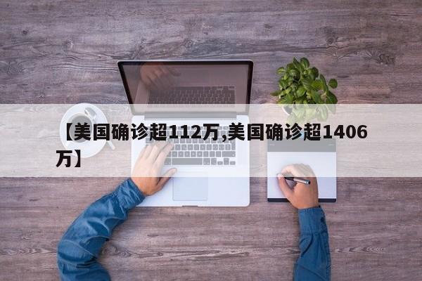 【美国确诊超112万,美国确诊超1406万】