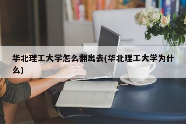 华北理工大学怎么翻出去(华北理工大学为什么)