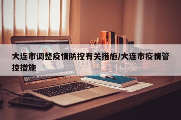 大连市调整疫情防控有关措施/大连市疫情管控措施