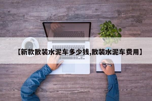 【新款散装水泥车多少钱,散装水泥车费用】