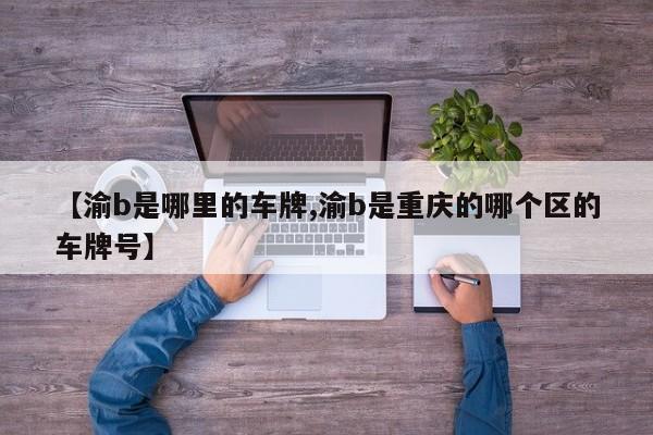 【渝b是哪里的车牌,渝b是重庆的哪个区的车牌号】