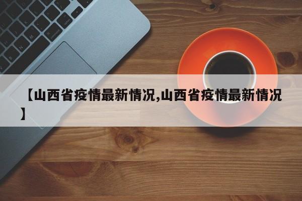 【山西省疫情最新情况,山西省疫情最新情况】