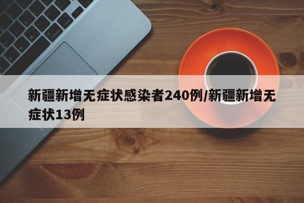 新疆新增无症状感染者240例/新疆新增无症状13例
