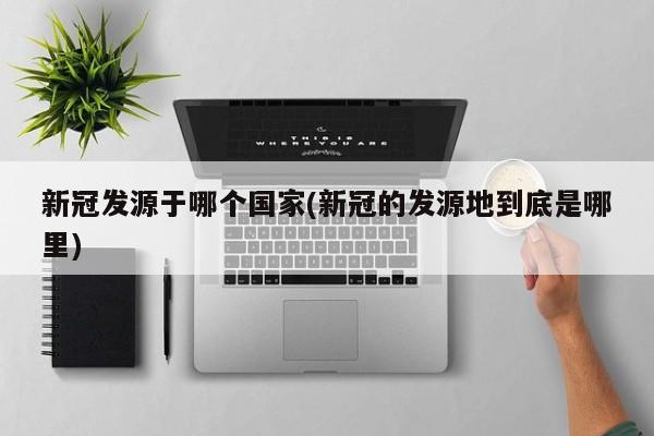 新冠发源于哪个国家(新冠的发源地到底是哪里)