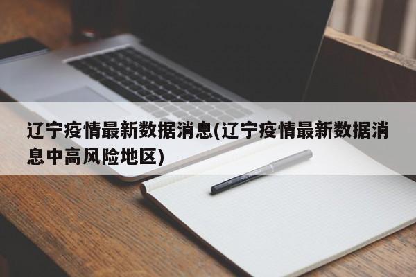 辽宁疫情最新数据消息(辽宁疫情最新数据消息中高风险地区)