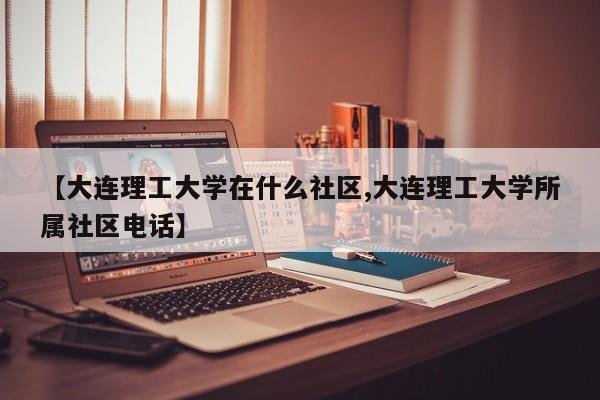 【大连理工大学在什么社区,大连理工大学所属社区电话】