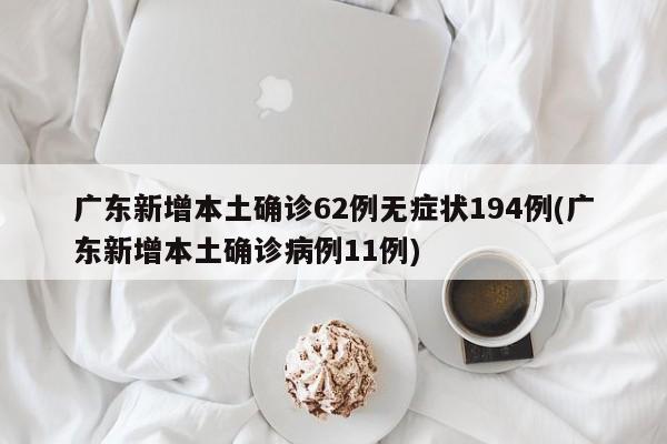 广东新增本土确诊62例无症状194例(广东新增本土确诊病例11例)