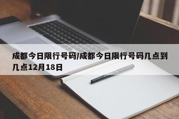 成都今日限行号码/成都今日限行号码几点到几点12月18日
