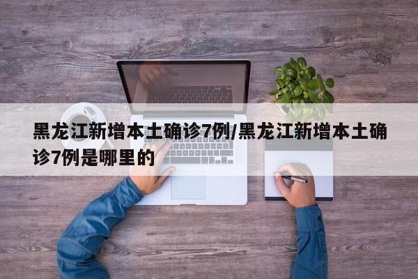 黑龙江新增本土确诊7例/黑龙江新增本土确诊7例是哪里的
