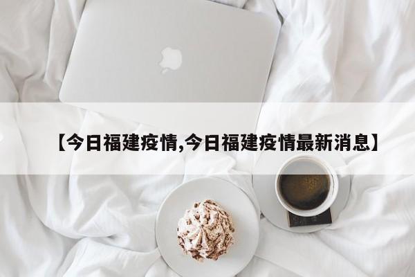 【今日福建疫情,今日福建疫情最新消息】