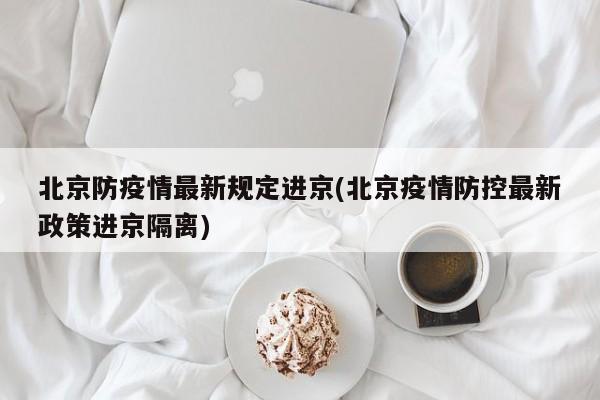 北京防疫情最新规定进京(北京疫情防控最新政策进京隔离)