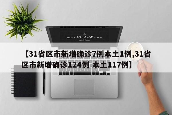 【31省区市新增确诊7例本土1例,31省区市新增确诊124例 本土117例】