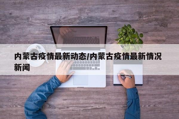 内蒙古疫情最新动态/内蒙古疫情最新情况 新闻