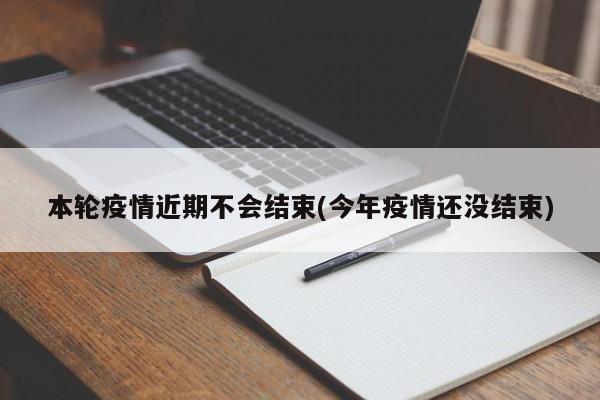 本轮疫情近期不会结束(今年疫情还没结束)