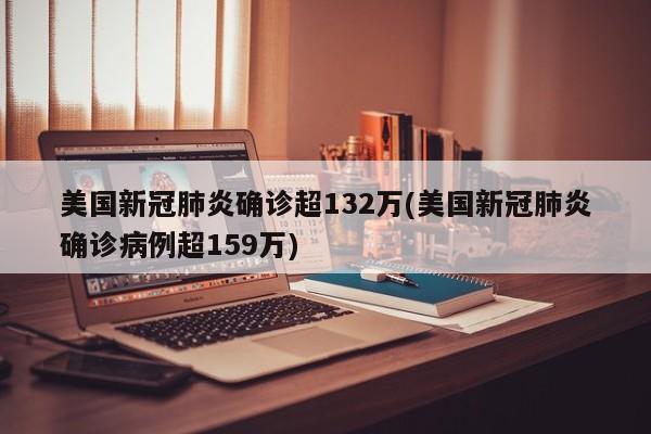 美国新冠肺炎确诊超132万(美国新冠肺炎确诊病例超159万)