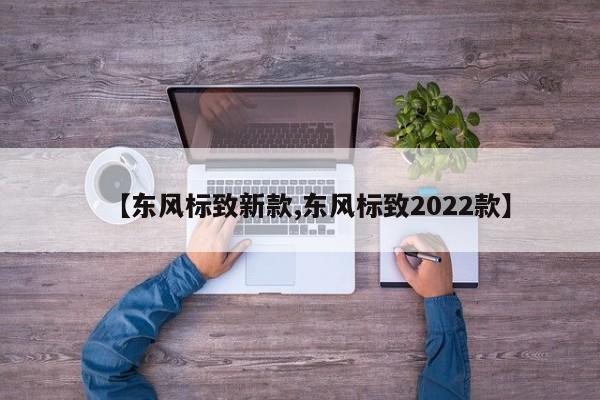 【东风标致新款,东风标致2022款】