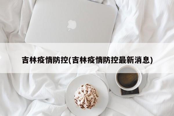 吉林疫情防控(吉林疫情防控最新消息)