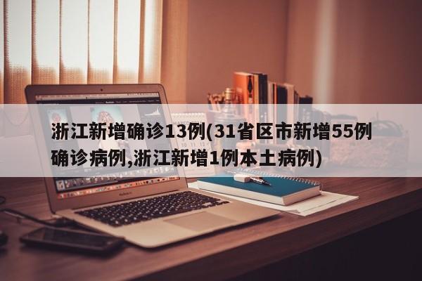 浙江新增确诊13例(31省区市新增55例确诊病例,浙江新增1例本土病例)