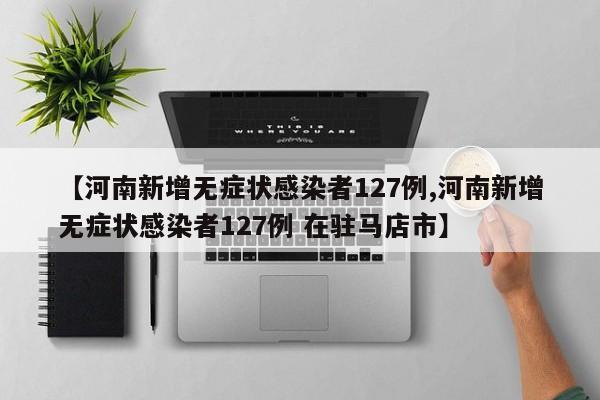 【河南新增无症状感染者127例,河南新增无症状感染者127例 在驻马店市】