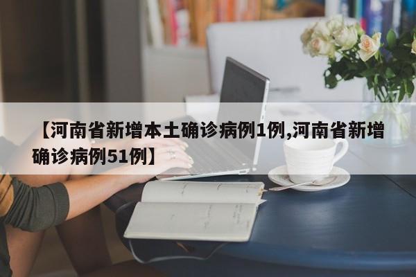 【河南省新增本土确诊病例1例,河南省新增确诊病例51例】