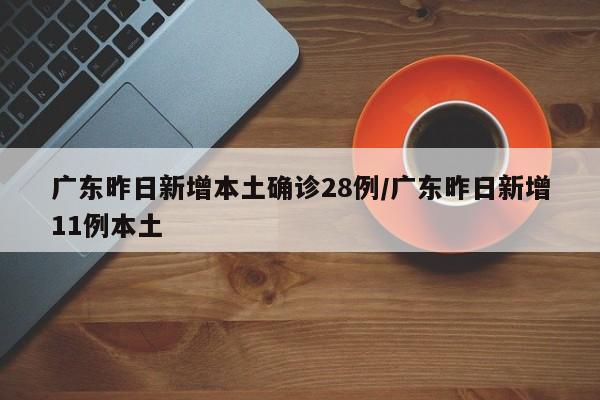 广东昨日新增本土确诊28例/广东昨日新增11例本土