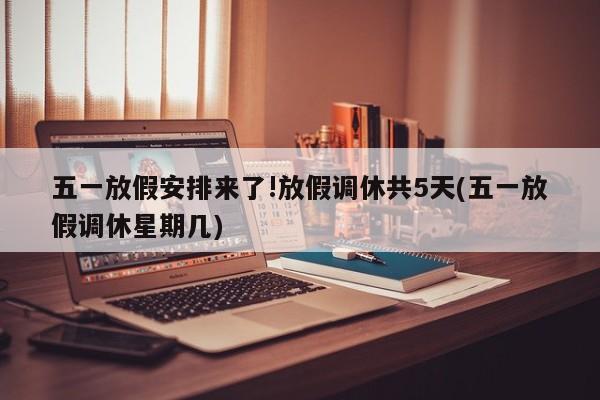 五一放假安排来了!放假调休共5天(五一放假调休星期几)