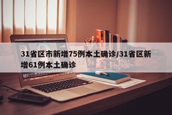 31省区市新增75例本土确诊/31省区新增61例本土确诊