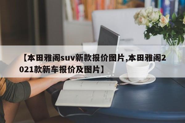 【本田雅阁suv新款报价图片,本田雅阁2021款新车报价及图片】