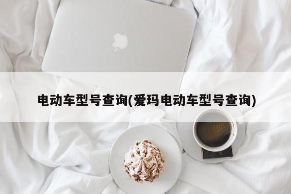 电动车型号查询(爱玛电动车型号查询)