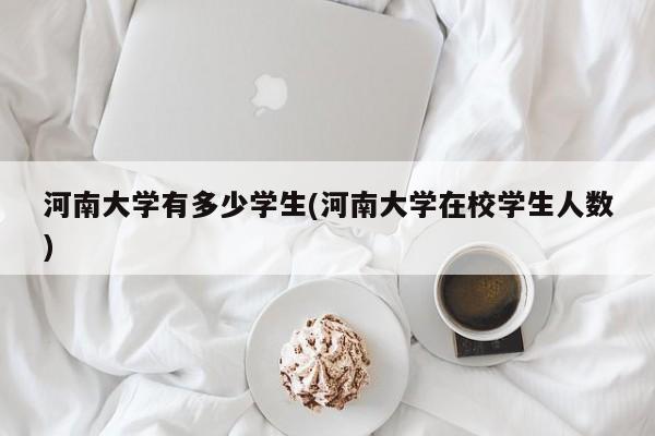 河南大学有多少学生(河南大学在校学生人数)