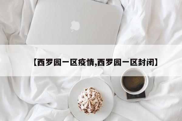 【西罗园一区疫情,西罗园一区封闭】
