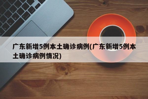 广东新增5例本土确诊病例(广东新增5例本土确诊病例情况)