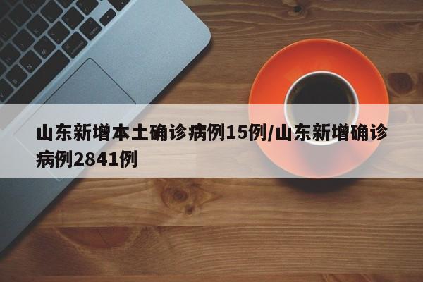 山东新增本土确诊病例15例/山东新增确诊病例2841例