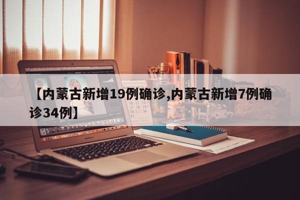 【内蒙古新增19例确诊,内蒙古新增7例确诊34例】