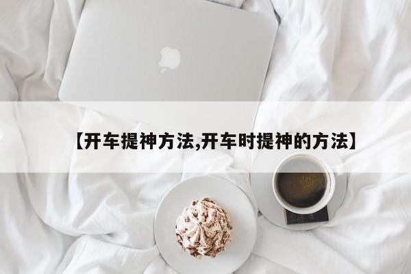 【开车提神方法,开车时提神的方法】