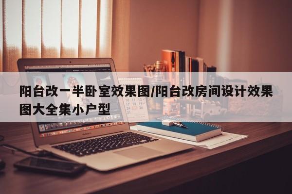阳台改一半卧室效果图/阳台改房间设计效果图大全集小户型