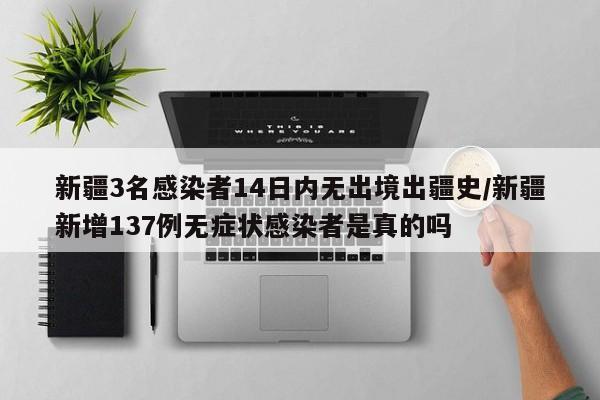 新疆3名感染者14日内无出境出疆史/新疆新增137例无症状感染者是真的吗