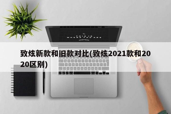 致炫新款和旧款对比(致炫2021款和2020区别)