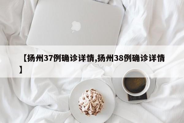 【扬州37例确诊详情,扬州38例确诊详情】