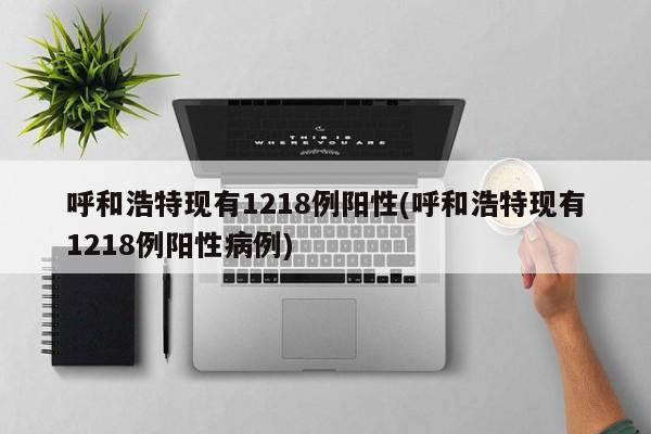 呼和浩特现有1218例阳性(呼和浩特现有1218例阳性病例)