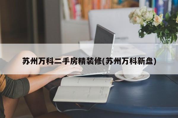 苏州万科二手房精装修(苏州万科新盘)