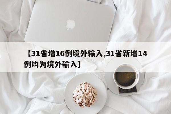 【31省增16例境外输入,31省新增14例均为境外输入】