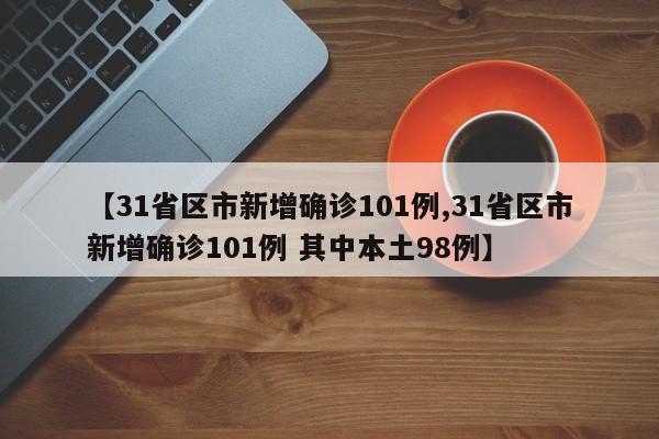 【31省区市新增确诊101例,31省区市新增确诊101例 其中本土98例】